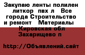 Закупаю ленты полилен, литкор, пвх-л - Все города Строительство и ремонт » Материалы   . Кировская обл.,Захарищево п.